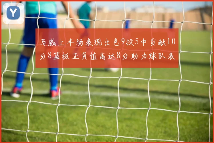 马威上半场表现出色9投5中贡献10分8篮板正负值高达8分助力球队表现