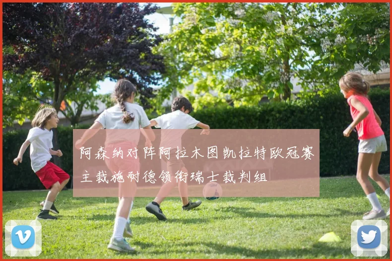 阿森纳对阵阿拉木图凯拉特欧冠赛主裁施耐德领衔瑞士裁判组