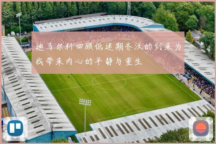 迪马尔科回顾低迷期齐沃的到来为我带来内心的平静与重生