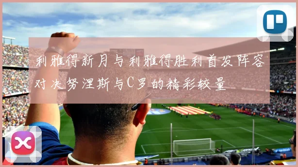 利雅得新月与利雅得胜利首发阵容对决努涅斯与C罗的精彩较量