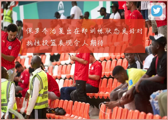 保罗乔治复出在即训练状态良好对抗性投篮表现令人期待