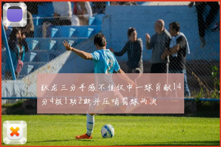 狄龙三分手感不佳仅中一球贡献14分4板1助2断并压哨罚球两次