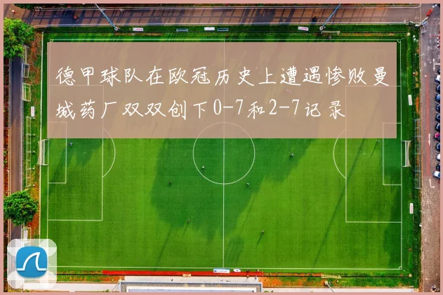 德甲球队在欧冠历史上遭遇惨败曼城药厂双双创下0-7和2-7记录
