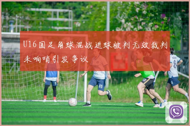 U16国足角球混战进球被判无效裁判未响哨引发争议