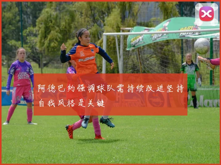 阿德巴约强调球队需持续改进坚持自我风格是关键