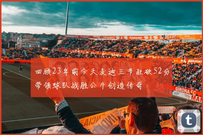 回顾23年前今天麦迪三节狂砍52分带领球队战胜公牛创造传奇