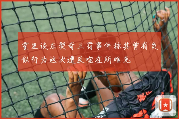 霍里谈东契奇三罚事件称其曾有类似行为这次遭反噬在所难免