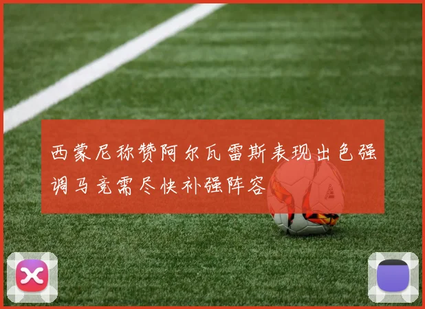 西蒙尼称赞阿尔瓦雷斯表现出色强调马竞需尽快补强阵容
