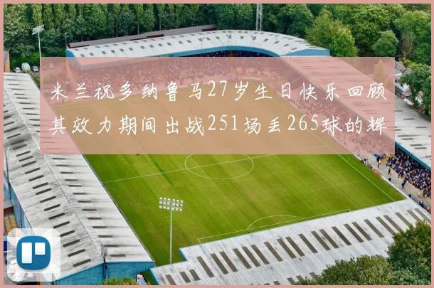 米兰祝多纳鲁马27岁生日快乐回顾其效力期间出战251场丢265球的辉煌历程