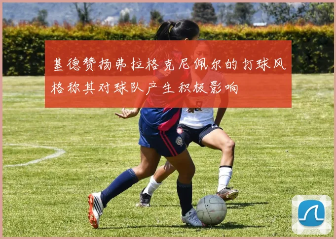 基德赞扬弗拉格克尼佩尔的打球风格称其对球队产生积极影响