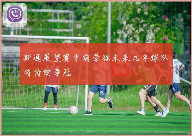 斯通展望赛季前景称未来几年球队将持续争冠