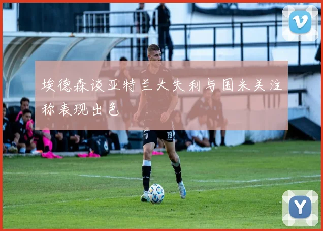 埃德森谈亚特兰大失利与国米关注称表现出色
