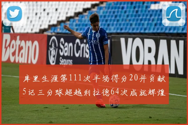 库里生涯第111次半场得分20并贡献5记三分球超越利拉德64次成就辉煌