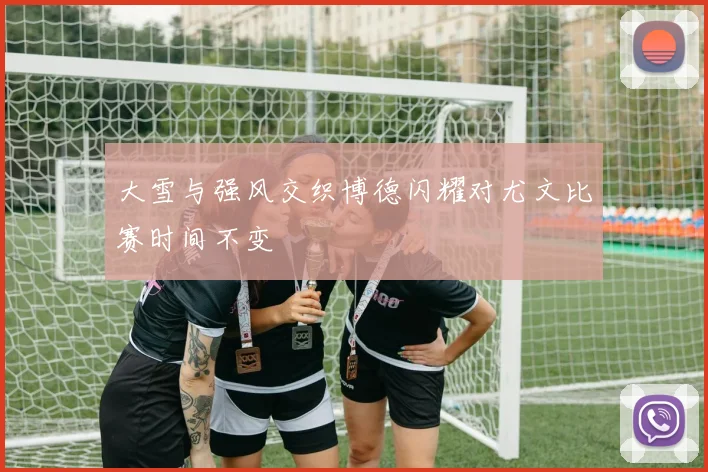 大雪与强风交织博德闪耀对尤文比赛时间不变
