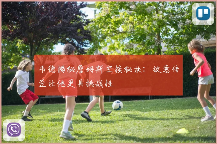 韦德揭秘詹姆斯空接秘诀：故意传歪让他更具挑战性