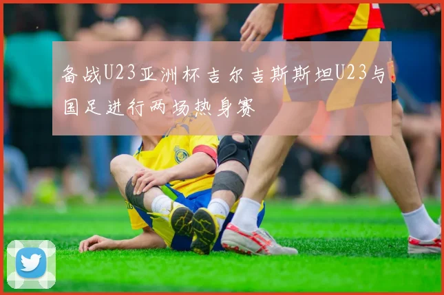 备战U23亚洲杯吉尔吉斯斯坦U23与国足进行两场热身赛