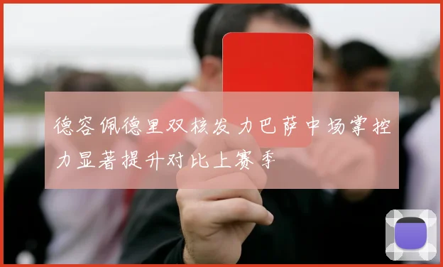 德容佩德里双核发力巴萨中场掌控力显著提升对比上赛季