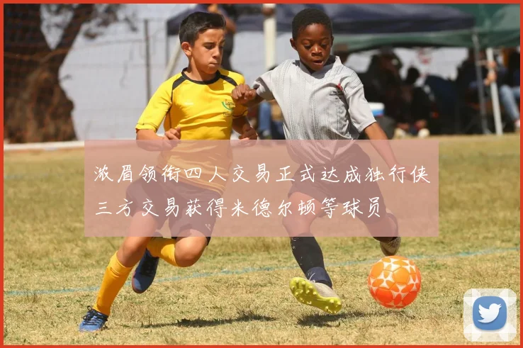 浓眉领衔四人交易正式达成独行侠三方交易获得米德尔顿等球员