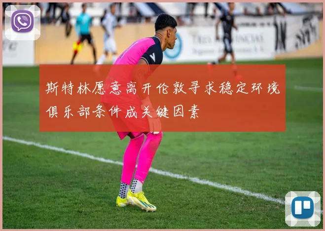 斯特林愿意离开伦敦寻求稳定环境俱乐部条件成关键因素