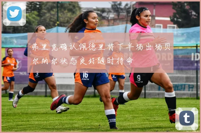 弗里克确认佩德里将下半场出场贝尔纳尔状态良好随时待命
