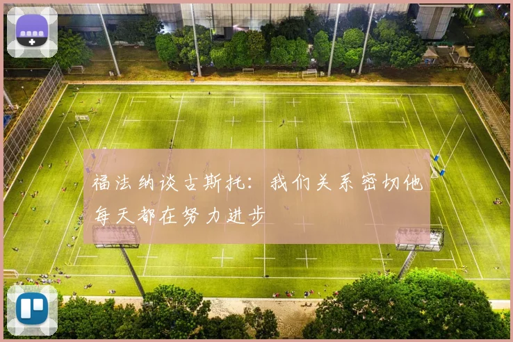 福法纳谈古斯托：我们关系密切他每天都在努力进步