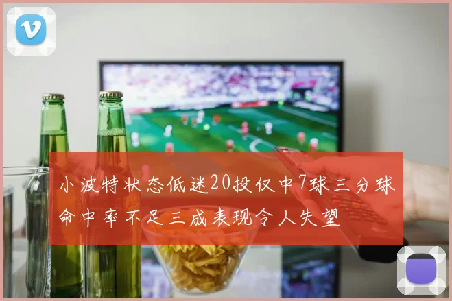 小波特状态低迷20投仅中7球三分球命中率不足三成表现令人失望