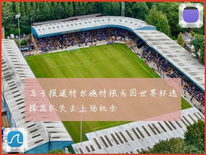 马卡报道特尔施特根或因世界杯选择离队失去上场机会