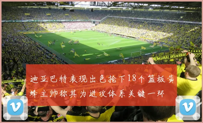 迪亚巴特表现出色抢下18个篮板黄蜂主帅称其为进攻体系关键一环