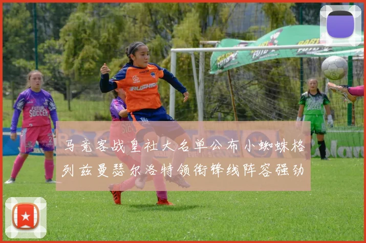 马竞客战皇社大名单公布小蜘蛛格列兹曼瑟尔洛特领衔锋线阵容强劲