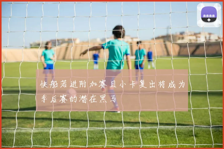 快船若进附加赛且小卡复出将成为季后赛的潜在黑马