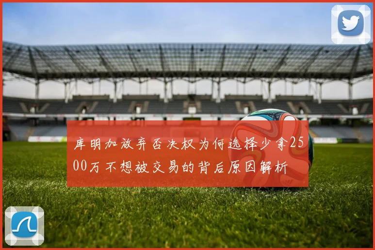 库明加放弃否决权为何选择少拿2500万不想被交易的背后原因解析