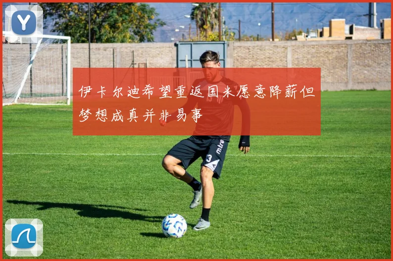 伊卡尔迪希望重返国米愿意降薪但梦想成真并非易事