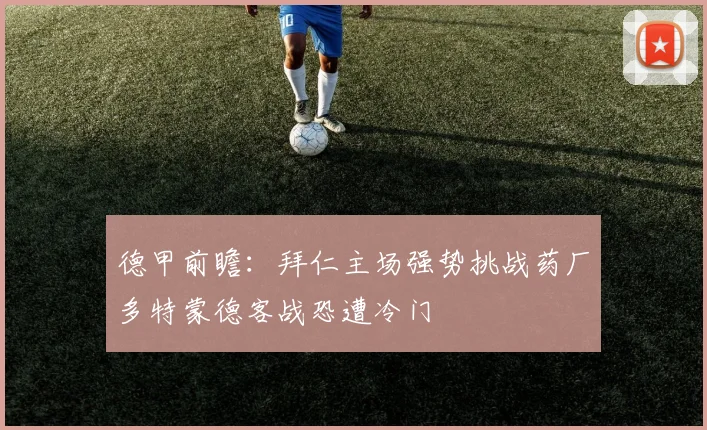 德甲前瞻：拜仁主场强势挑战药厂多特蒙德客战恐遭冷门
