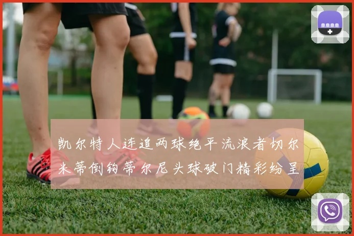 凯尔特人连追两球绝平流浪者切尔米蒂倒钩蒂尔尼头球破门精彩纷呈