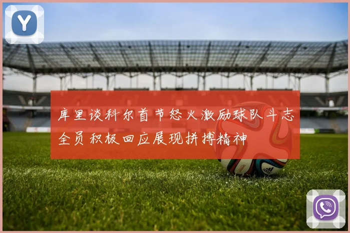 库里谈科尔首节怒火激励球队斗志全员积极回应展现拼搏精神
