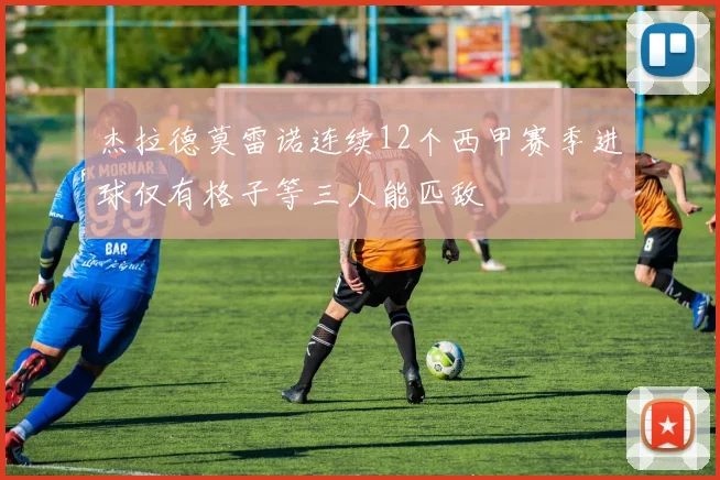 杰拉德莫雷诺连续12个西甲赛季进球仅有格子等三人能匹敌