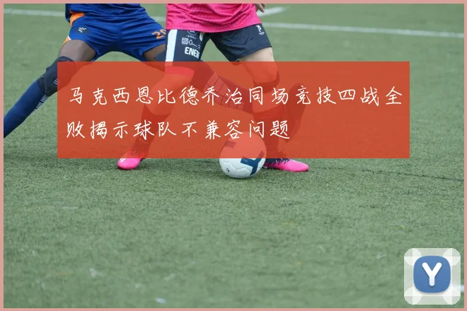 马克西恩比德乔治同场竞技四战全败揭示球队不兼容问题