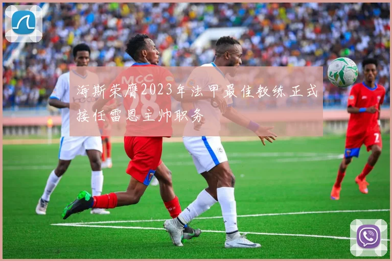 海斯荣膺2023年法甲最佳教练正式接任雷恩主帅职务