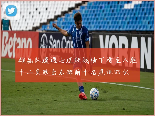 雄鹿队遭遇七连败战绩下滑至八胜十二负跌出东部前十名危机四伏