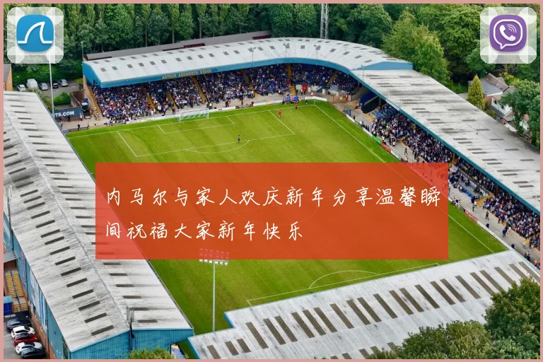 内马尔与家人欢庆新年分享温馨瞬间祝福大家新年快乐