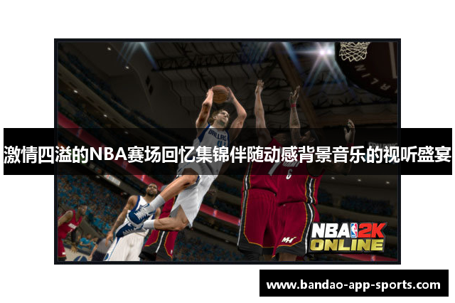 激情四溢的NBA赛场回忆集锦伴随动感背景音乐的视听盛宴