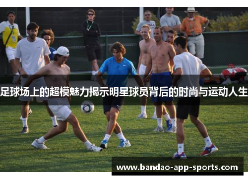 足球场上的超模魅力揭示明星球员背后的时尚与运动人生