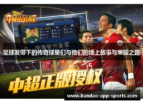 足球发带下的传奇球星们与他们的场上故事与荣耀之路