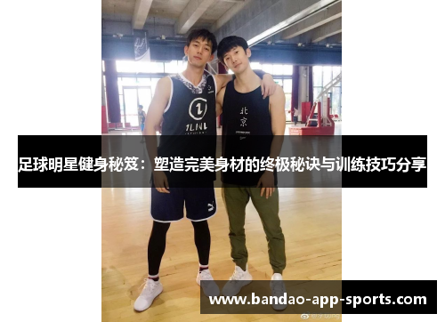 足球明星健身秘笈：塑造完美身材的终极秘诀与训练技巧分享