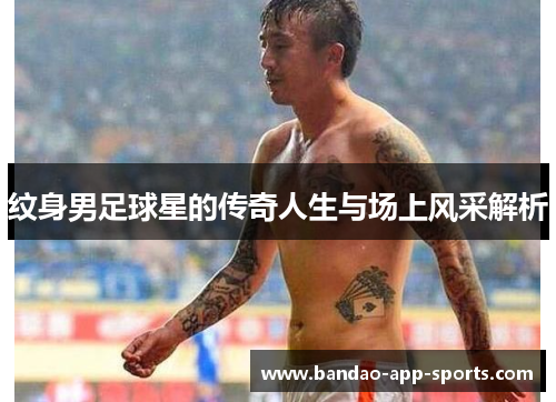 纹身男足球星的传奇人生与场上风采解析