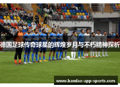 德国足球传奇球星的辉煌岁月与不朽精神探析