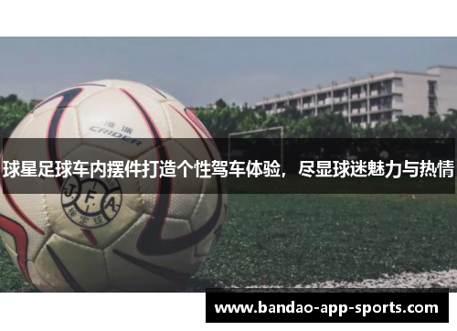 球星足球车内摆件打造个性驾车体验，尽显球迷魅力与热情