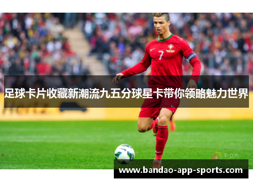 足球卡片收藏新潮流九五分球星卡带你领略魅力世界