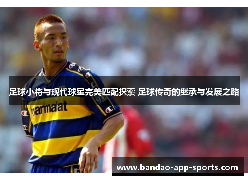 足球小将与现代球星完美匹配探索 足球传奇的继承与发展之路