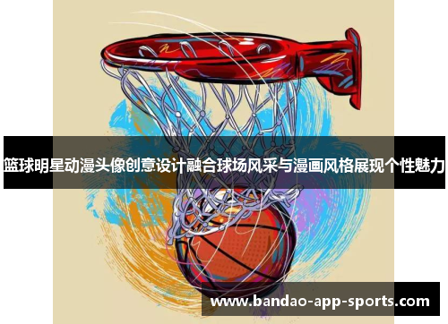 篮球明星动漫头像创意设计融合球场风采与漫画风格展现个性魅力